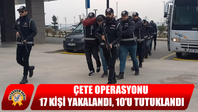 Çete Operasyonu: 17 Kişi Yakalandı, 10'u Tutuklandı