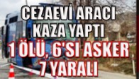 CEZAEVİ ARACI KAZA YAPTI 1 ÖLÜ, 6'SI ASKER 7 YARALI