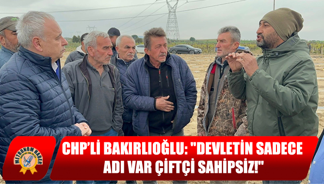 CHP’li Bakırlıoğlu: "Devletin Sadece Adı Var, Çiftçi Sahipsiz!"