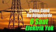 Cuma Günü Bu Bölgelerde 6 Saat Elektrik Yok