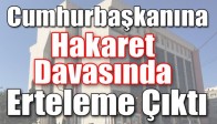 Cumhurbaşkanına Hakaret Davasında Erteleme Çıktı