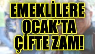 EMEKLİLERE OCAK’TA ÇİFTE ZAM!