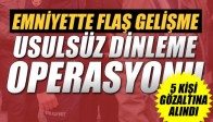 EMNİYETTE USULSÜZ DİNLEME OPERASYONU: 5 GÖZALTI