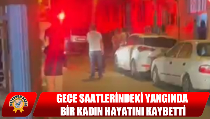 Gece Saatlerindeki Yangında Bir Kadın Hayatını Kaybetti