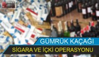 GÜMRÜK KAÇAĞI SİGARA VE İÇKİ OPERASYONU