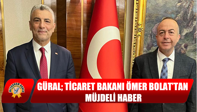 Güral; Ticaret Bakanı Ömer Bolat’tan müjdeli haber