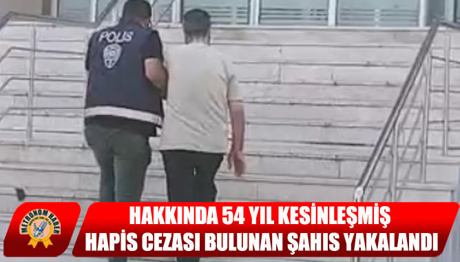 Hakkında 54 Yıl Kesinleşmiş Hapis Cezası Bulunan Şahıs Yakalandı