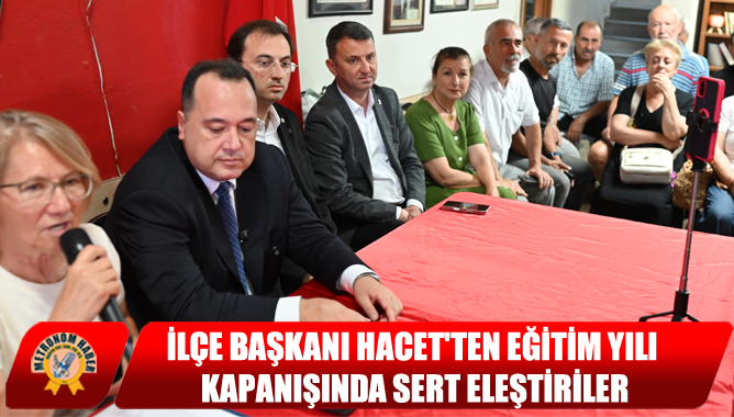 İlçe Başkanı Hacet'ten Eğitim Yılı Kapanışında Sert Eleştiriler