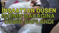 İNŞAATTAN DÜŞEN İŞÇİNİN BACAĞINA DEMİR SAPLANDI