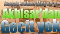 Kaçak Sebze Meyve'ye Akhisar'dan Geçit yok