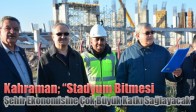 Kahraman; “Stadyum Bitmesi, Şehir Ekonomisine Çok Büyük Katkı Sağlayacak”