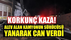 Korkunç kaza! Alev alan kamyonun sürücüsü yanarak can verdi