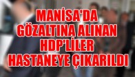 MANİSA'DA GÖZALTINA ALINAN HDP'LİLER HASTANEYE ÇIKARILDI