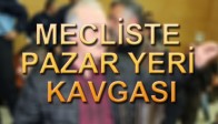 MECLİSTE PAZAR YERİ KAVGASI