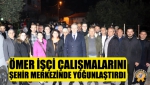 Ömer İşçi Çalışmalarını Şehir Merkezinde Yoğunlaştırdı