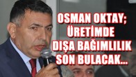 OSMAN OKTAY; ÜRETİMDE DIŞA BAĞIMLILIK SON BULACAK...