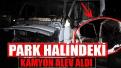 PARK HALİNDEKİ KAMYON ALEV ALDI