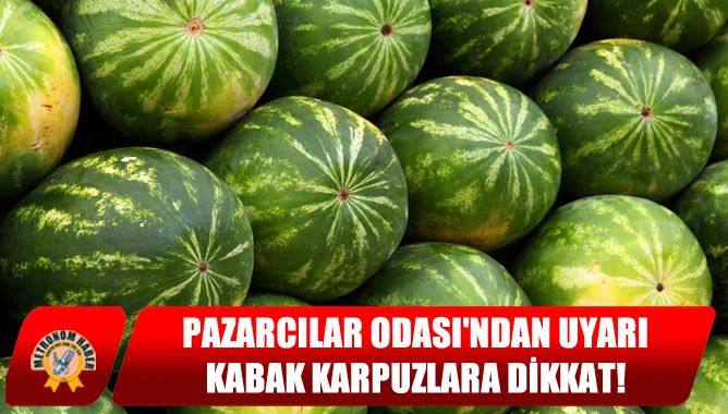 Pazarcılar Odası'ndan Uyarı: Kabak Karpuzlara Dikkat!