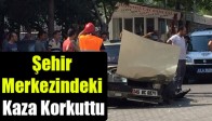 Şehir Merkezindeki Kaza Korkuttu