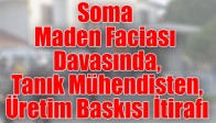 Soma Maden Faciası Davasında, Tanık Mühendisten, Üretim Baskısı İtirafı