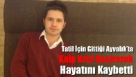 Tatil İçin Gittiği Ayvalık’ta Kalp Krizi Geçirerek Hayatını Kaybetti