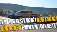 Tır’ın Sıkıştırdığı Kurtarıcı Sürücüsü Hayatını Kaybetti