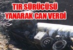 TIR SÜRÜCÜSÜ YANARAK CAN VERDİ