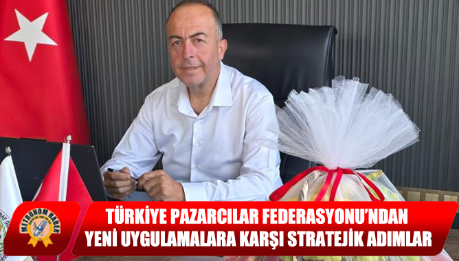 Türkiye Pazarcılar Federasyonu’ndan Yeni Uygulamalara Karşı Stratejik Adımlar