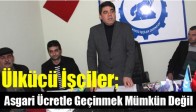 Ülkücü İşçiler; Asgari Ücretle Geçinmek Mümkün Değil