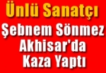 Ünlü Sanatçı Şebnem Sönmez Akhisar'da Kaza Yaptı