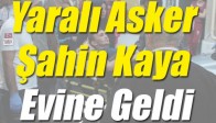 Yaralı Asker Şahin Kaya Evine Geldi