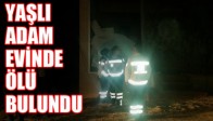 YAŞLI ADAM EVİNDE ÖLÜ BULUNDU