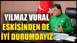 Yılmaz Vural: Eskisinden De İyi Durumdayız