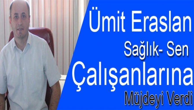 Ümit Eraslan, Sağlık- Sen Çalışanlarına Müjdeyi Verdi