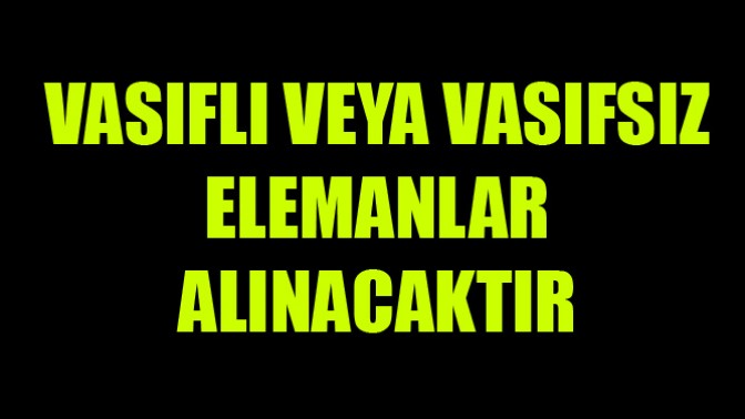 Vasıflı Veya Vasıfsız Elemanlar Alınacaktır