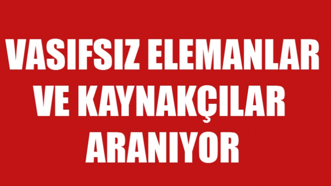 Vasıfsız Elemanlar ve Kaynakçılar Alınacak