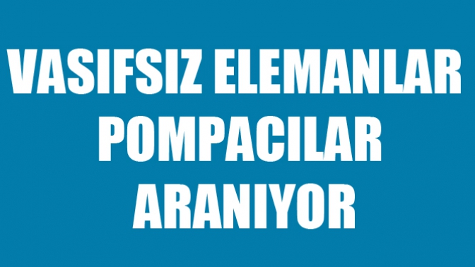 Vasıfsız Elemanlar ve Pompacılar Alınacaktır