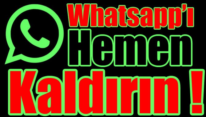 Whatsapp'ı Hemen Kaldırın !