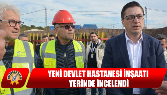 Yeni Devlet Hastanesi İnşaatı Yerinde İncelendi
