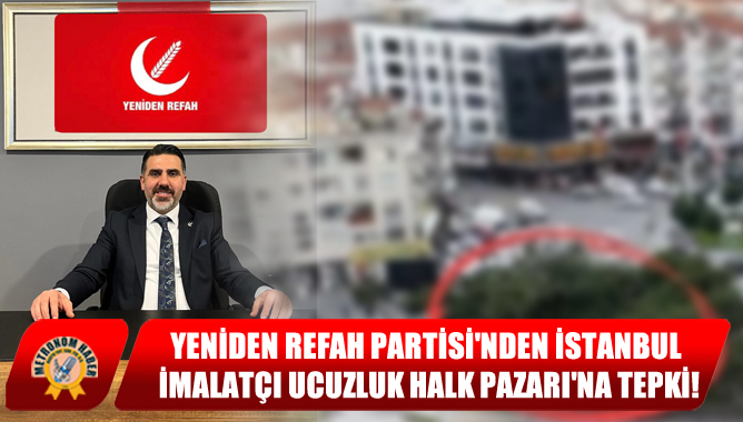 Yeniden Refah Partisi'nden İstanbul İmalatçı Ucuzluk Halk Pazarı'na Tepki!