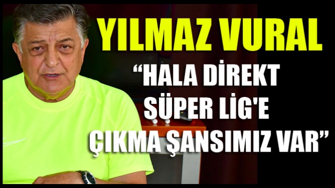 Yılmaz Vural: Hala direkt Süper Lige çıkma şansımız var