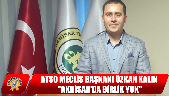 ATSO Meclis Başkanı Özkan Kalın: "Akhisar'da Birlik Yok"