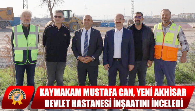 Kaymakam Mustafa Can, Yeni Akhisar Devlet Hastanesi İnşaatını İnceledi